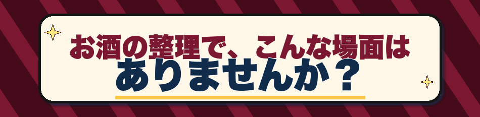 お酒の整理で、こんな場面はありませんか？