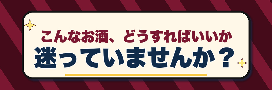 こんなお酒、どうすればいいか迷っていませんか？